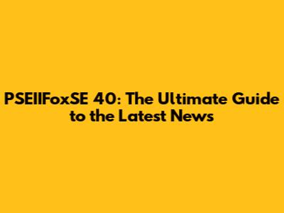 PSEIIFoxSE 40: The Ultimate Guide to the Latest News