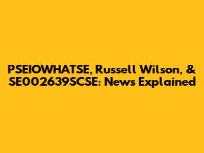 PSEIOWHATSE, Russell Wilson, & SE002639SCSE: News Explained