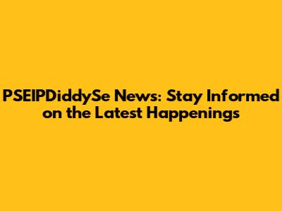 PSEIPDiddySe News: Stay Informed on the Latest Happenings