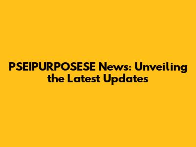 PSEIPURPOSESE News: Unveiling the Latest Updates
