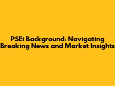 PSEi Background: Navigating Breaking News and Market Insights