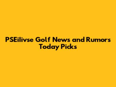 PSEiIivse Golf News and Rumors Today Picks