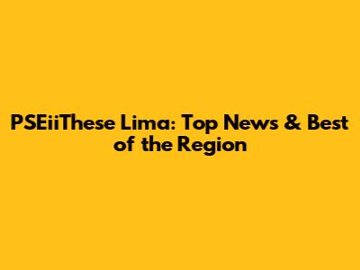 PSEiiThese Lima: Top News & Best of the Region