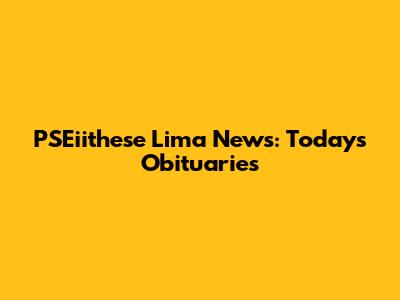 PSEiithese Lima News: Today's Obituaries