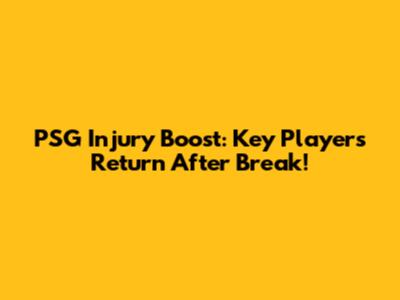 PSG Injury Boost: Key Players Return After Break!