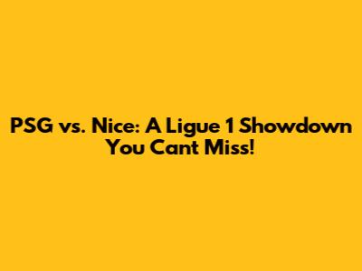 PSG vs. Nice: A Ligue 1 Showdown You Can't Miss!
