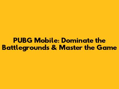 PUBG Mobile: Dominate the Battlegrounds & Master the Game