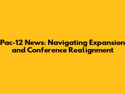 Pac-12 News: Navigating Expansion and Conference Realignment