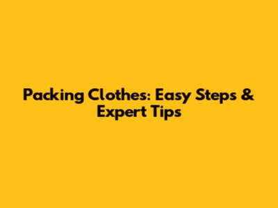 Packing Clothes: Easy Steps & Expert Tips