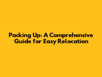Packing Up: A Comprehensive Guide for Easy Relocation