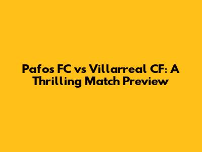 Pafos FC vs Villarreal CF: A Thrilling Match Preview