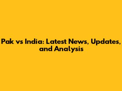 Pak vs India: Latest News, Updates, and Analysis