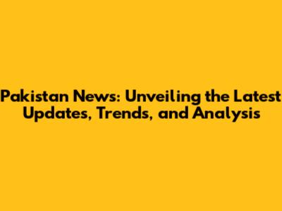 Pakistan News: Unveiling the Latest Updates, Trends, and Analysis