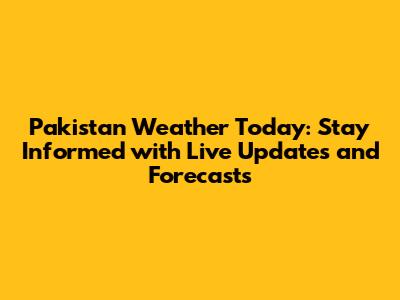Pakistan Weather Today: Stay Informed with Live Updates and Forecasts