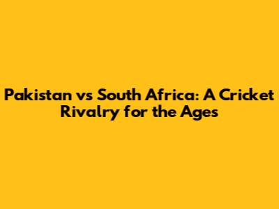 Pakistan vs South Africa: A Cricket Rivalry for the Ages