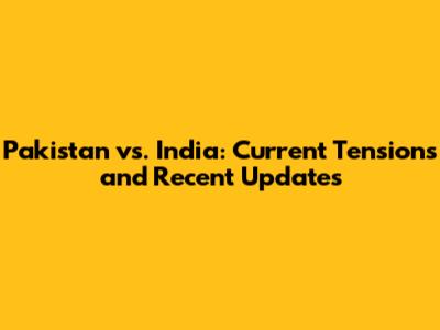 Pakistan vs. India: Current Tensions and Recent Updates