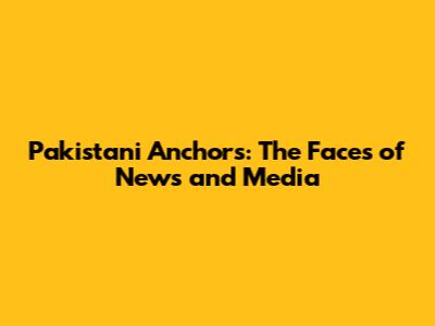 Pakistani Anchors: The Faces of News and Media