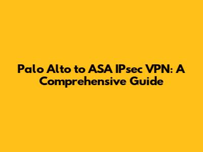 Palo Alto to ASA IPsec VPN: A Comprehensive Guide