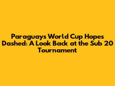 Paraguay's World Cup Hopes Dashed: A Look Back at the Sub 20 Tournament