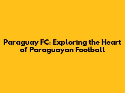 Paraguay FC: Exploring the Heart of Paraguayan Football