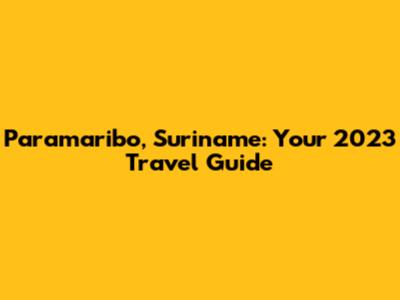 Paramaribo, Suriname: Your 2023 Travel Guide