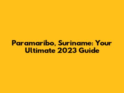 Paramaribo, Suriname: Your Ultimate 2023 Guide