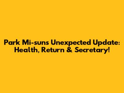 Park Mi-sun's Unexpected Update: Health, Return & Secretary!