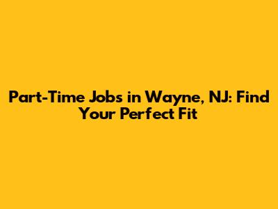 Part-Time Jobs in Wayne, NJ: Find Your Perfect Fit
