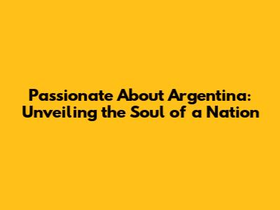 Passionate About Argentina: Unveiling the Soul of a Nation