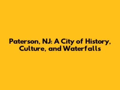 Paterson, NJ: A City of History, Culture, and Waterfalls