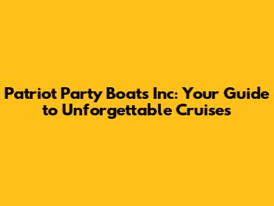 Patriot Party Boats Inc: Your Guide to Unforgettable Cruises