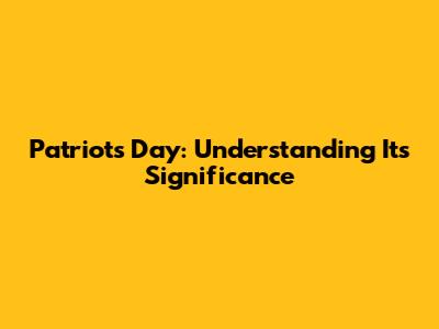 Patriots Day: Understanding Its Significance