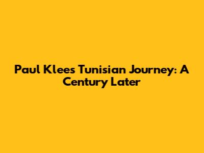 Paul Klee's Tunisian Journey: A Century Later