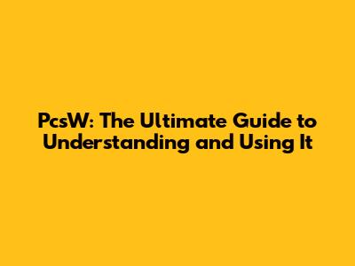 PcsW: The Ultimate Guide to Understanding and Using It