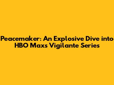 Peacemaker: An Explosive Dive into HBO Max's Vigilante Series