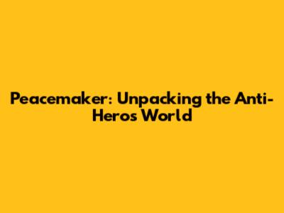 Peacemaker: Unpacking the Anti-Hero's World