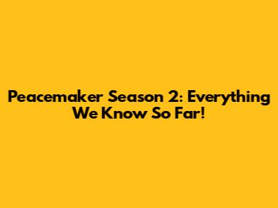 Peacemaker Season 2: Everything We Know So Far!