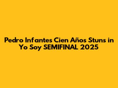 Pedro Infante's 'Cien Años' Stuns in Yo Soy SEMIFINAL 2025