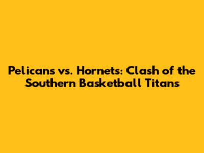 Pelicans vs. Hornets: Clash of the Southern Basketball Titans