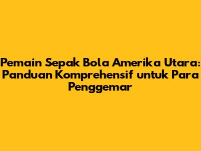 Pemain Sepak Bola Amerika Utara: Panduan Komprehensif untuk Para Penggemar