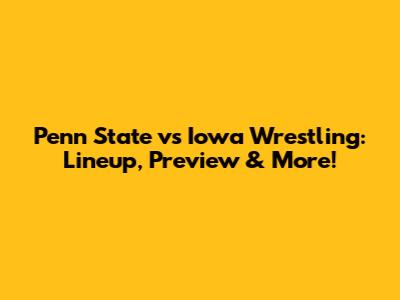 Penn State vs Iowa Wrestling: Lineup, Preview & More!