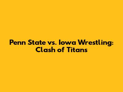 Penn State vs. Iowa Wrestling: Clash of Titans