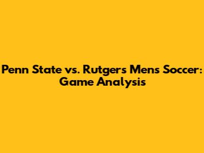 Penn State vs. Rutgers Men's Soccer: Game Analysis