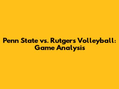 Penn State vs. Rutgers Volleyball: Game Analysis