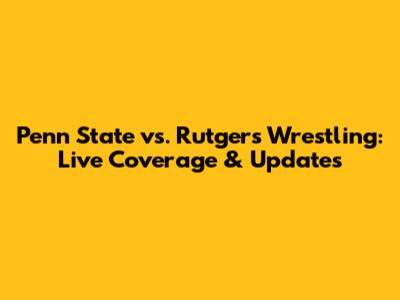 Penn State vs. Rutgers Wrestling: Live Coverage & Updates