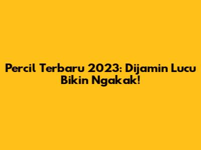 Percil Terbaru 2023: Dijamin Lucu Bikin Ngakak!