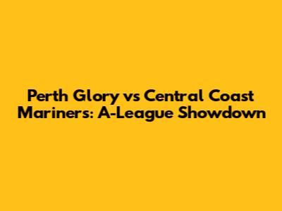 Perth Glory vs Central Coast Mariners: A-League Showdown