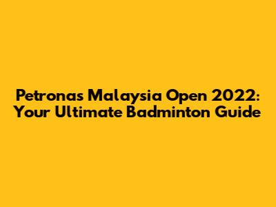 Petronas Malaysia Open 2022: Your Ultimate Badminton Guide