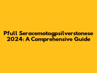 Pfull Seracemotogpsilverstonese 2024: A Comprehensive Guide