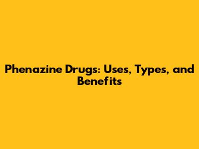 Phenazine Drugs: Uses, Types, and Benefits